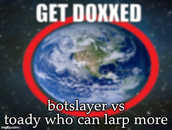 GET DOXXED! | botslayer vs toady who can larp more | image tagged in get doxxed | made w/ Imgflip meme maker