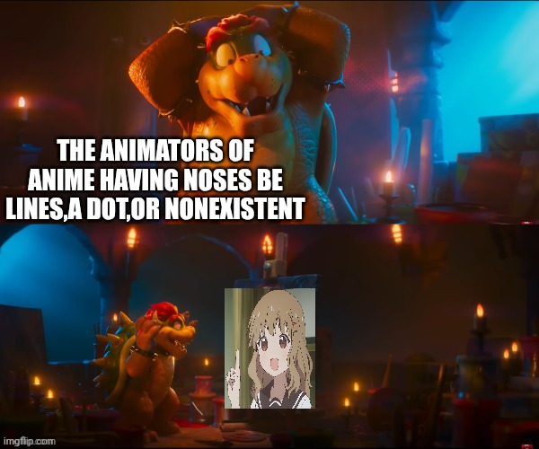 Bowser's Work | The animators of anime having noses be lines,a dot,or nonexistent | image tagged in bowser's work | made w/ Imgflip meme maker