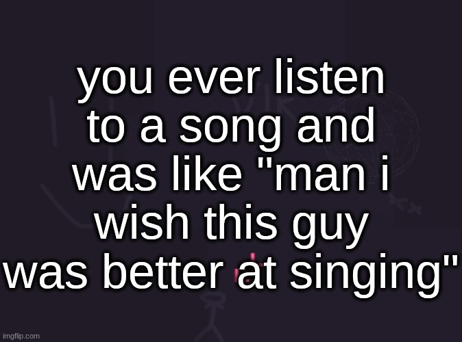 vik's image | you ever listen to a song and was like "man i wish this guy was better at singing" | image tagged in vik's image | made w/ Imgflip meme maker