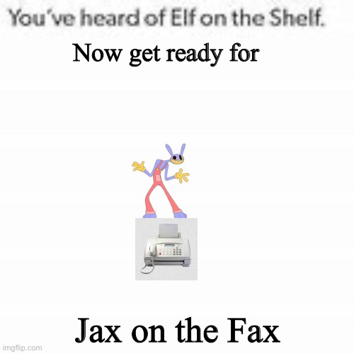 Jax on the Fax | Now get ready for; Jax on the Fax | image tagged in you've heard of elf on the shelf,tadc,the amazing digital circus,funny,memes | made w/ Imgflip meme maker