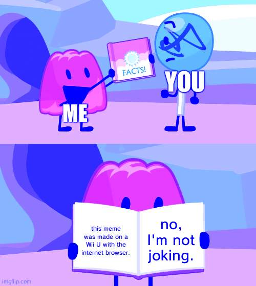 Gelatin's book of facts | you; me; no, I'm not joking. this meme was made on a Wii U with the internet browser. | image tagged in gelatin's book of facts | made w/ Imgflip meme maker