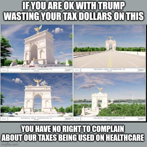 Wait until you find out about the latest thing Trump is wasting our taxes on | If you are ok with Trump wasting your tax dollars on this; You have no right to complain about our taxes being used on Healthcare | image tagged in donald trump,taxes,arch,waste of money | made w/ Imgflip meme maker