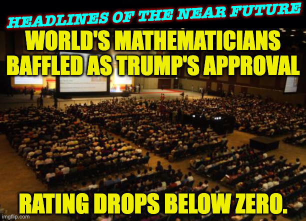 I propose a fourth dimension of invisible numbers that are like black holes. | Headlines of the near future; world's mathematicians
baffled as trump's approval; rating drops below zero. | image tagged in memes,math | made w/ Imgflip meme maker