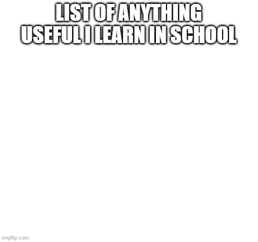 list of anything useful i learn in school | made w/ Imgflip meme maker