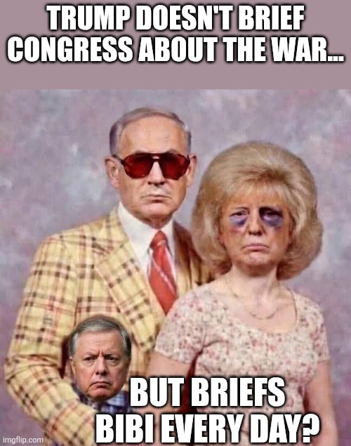 Submissive country | Trump doesn't brief Congress about the war... But briefs Bibi every day? | image tagged in trump,donald trump,iran,israel,maga,nevertrump | made w/ Imgflip meme maker