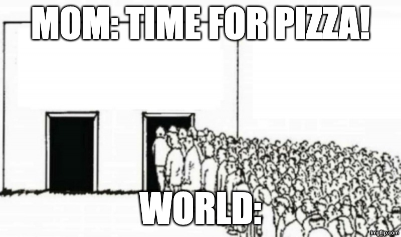 People In Line | mom: time for pizza! world: | image tagged in people in line | made w/ Imgflip meme maker