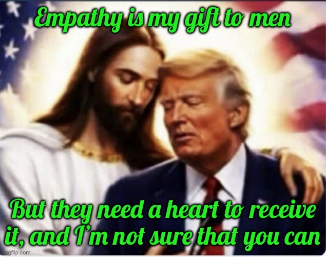 IMG_8747.jpeg | Empathy is my gift to men; But they need a heart to receive it, and I’m not sure that you can | image tagged in img_8747 jpeg | made w/ Imgflip meme maker