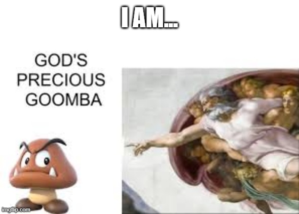 gods precious goomba | i am... | image tagged in gods precious goomba | made w/ Imgflip meme maker