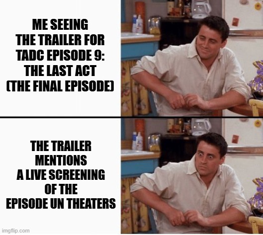 Sounds like a blast | Me seeing the trailer for TADC episode 9: The Last Act (The final episode); The trailer mentions a live screening of the episode un theaters | image tagged in joey shocked | made w/ Imgflip meme maker