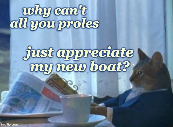 I Should Buy A Boat Cat Meme | why can't all you proles just appreciate my new boat? | image tagged in memes,i should buy a boat cat | made w/ Imgflip meme maker