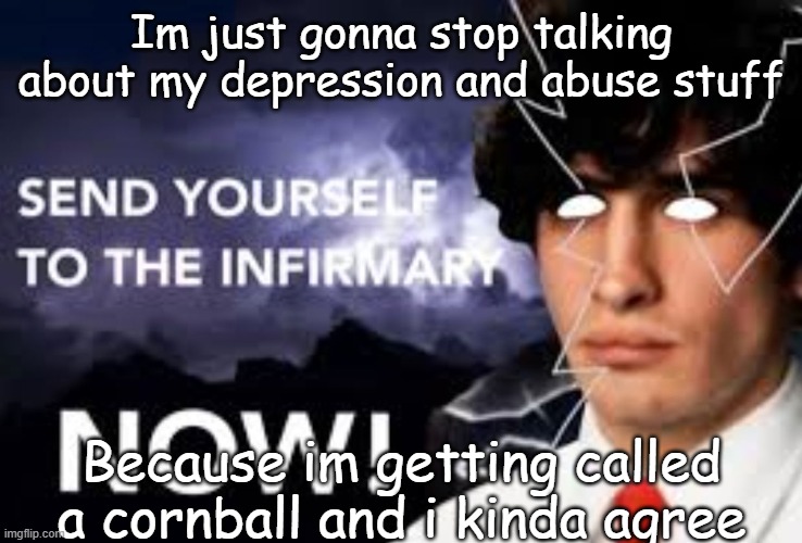 .. | Im just gonna stop talking about my depression and abuse stuff; Because im getting called a cornball and i kinda agree | made w/ Imgflip meme maker