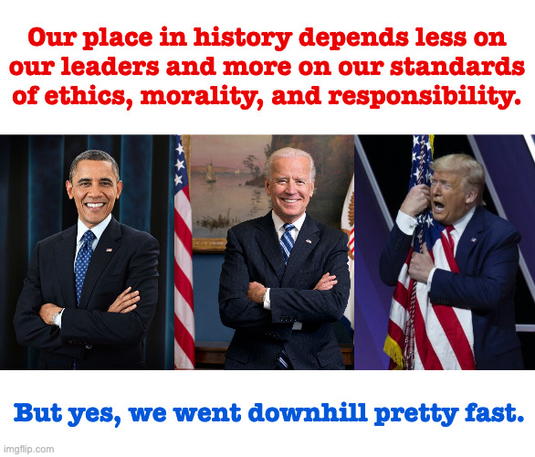 It's only your fault if you voted for it. | Our place in history depends less on
our leaders and more on our standards
of ethics, morality, and responsibility. But yes, we went downhill pretty fast. | image tagged in memes,america | made w/ Imgflip meme maker