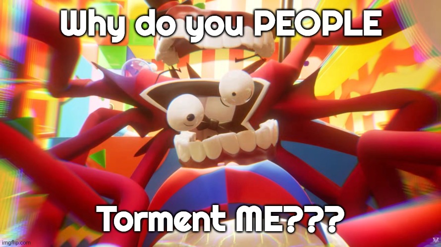 Bro stop! | Why do you PEOPLE; Torment ME??? | image tagged in caine crashing out,memes,funny | made w/ Imgflip meme maker