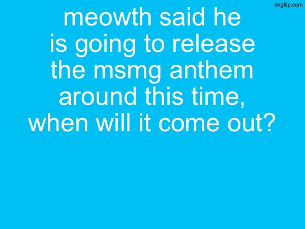 meowth said he is going to release the msmg anthem around this time, when will it come out? | made w/ Imgflip meme maker