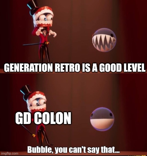 Biggest hater ever. | Generation Retro is a good level; GD Colon | image tagged in bubble you can't say that | made w/ Imgflip meme maker