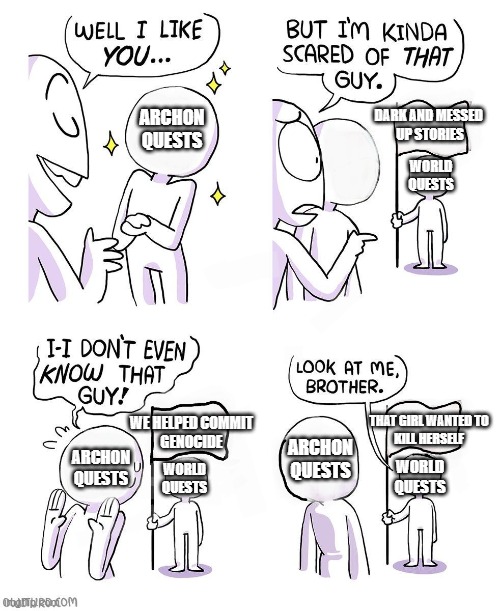 Look at me brother but the faces are blank | Dark and messed 
up stories; Archon
Quests; World
Quests; That girl wanted to
kill herself; We helped Commit
genocide; Archon
Quests; Archon
Quests; World
Quests; World
Quests | image tagged in look at me brother but the faces are blank | made w/ Imgflip meme maker