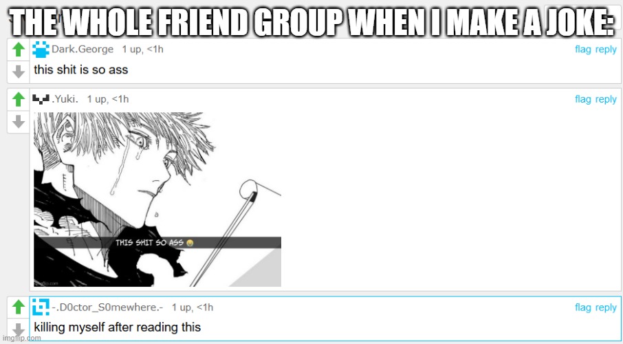 I'm way more popular here than irl | the whole friend group when i make a joke: | image tagged in memes,funny | made w/ Imgflip meme maker