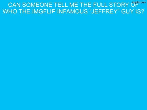 can someone tell me the full story of who the imgflip infamous “jeffrey” guy is? | made w/ Imgflip meme maker