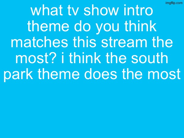 what tv show intro theme do you think matches this stream the most? i think the south park theme does the most | made w/ Imgflip meme maker