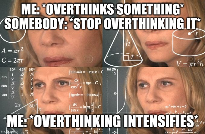 Calculating meme | me: *overthinks something*
somebody: *stop overthinking it*; Me: *overthinking intensifies* | image tagged in calculating meme | made w/ Imgflip meme maker
