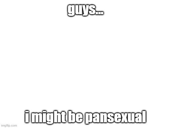 guys... i might be pansexual | image tagged in denial | made w/ Imgflip meme maker