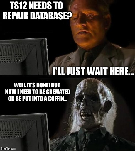 I'll Just Wait Here Meme | TS12 NEEDS TO REPAIR DATABASE? I'LL JUST WAIT HEREâ€¦ WELL IT'S DONE! BUT NOW I NEED TO BE CREMATED OR BE PUT INTO A COFFINâ€¦ | image tagged in memes,ill just wait here | made w/ Imgflip meme maker