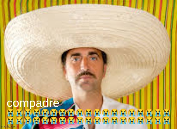 better? | 😭😭😭😭😭😭😭😭😭😭😭😭😭😭😭😭😭😭😭
😭😭😭😭😭😭😭😭😭😭😭😭😭😭😭😭😭😭😭; compadre | made w/ Imgflip meme maker