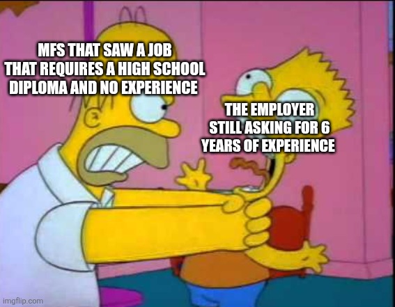 Homer strangling Bart | Mfs that saw a job that requires a high school diploma and no experience; The employer still asking for 6 years of experience | image tagged in homer strangling bart | made w/ Imgflip meme maker
