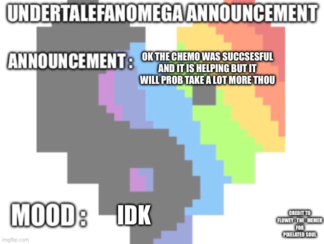 UndertaleFanOmega’s Announcement Template *With Credit’s* | Ok the chemo was succsesful and it is helping but it will prob take a lot more thou; Idk | image tagged in undertalefanomega s announcement template with credit s | made w/ Imgflip meme maker