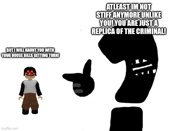 Atleast im not stiff anymore unlike you! You are just a replica of the criminal! But i will haunt you with your house bills getting torn! | made w/ Imgflip meme maker