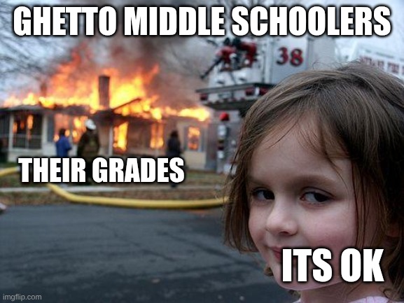 Grades are COOKED | ghetto middle schoolers; their grades; Its ok | image tagged in memes,disaster girl | made w/ Imgflip meme maker
