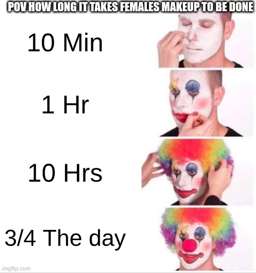 Girls Will Be Girls | Pov how long it takes females makeup to be done; 10 Min; 1 Hr; 10 Hrs; 3/4 The day | image tagged in memes,clown applying makeup | made w/ Imgflip meme maker