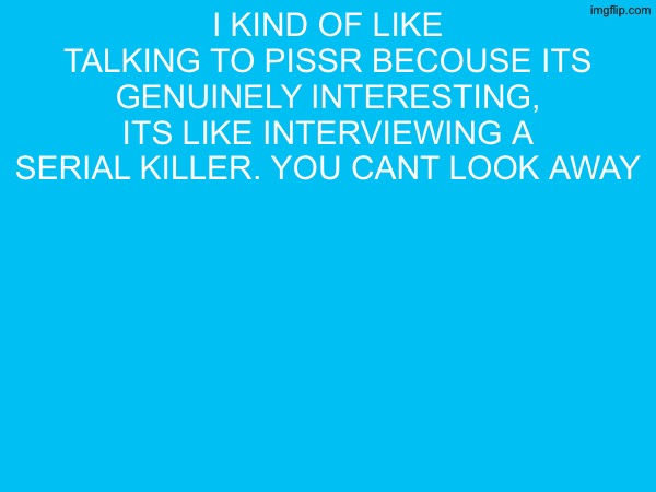 i kind of like talking to pissr becouse its genuinely interesting, its like interviewing a serial killer. you cant look away | made w/ Imgflip meme maker
