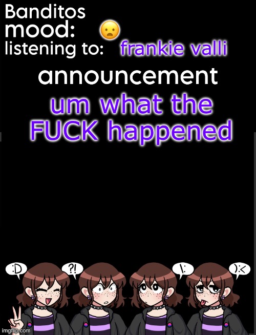 heard some werid stuff about when i was gone hmm | 😦; frankie valli; um what the FUCK happened | image tagged in banditos announcement temp 2 | made w/ Imgflip meme maker
