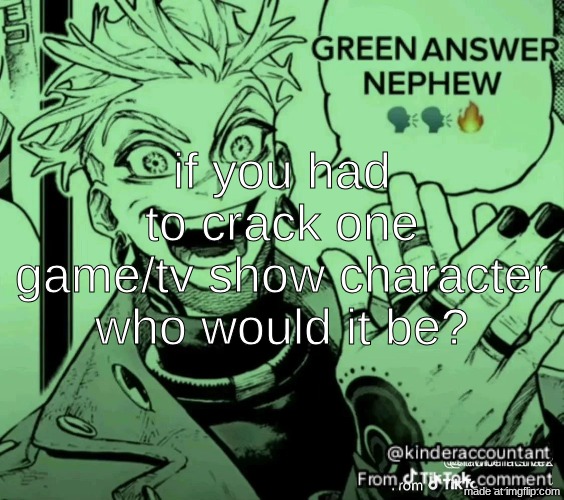 green answer nephew | if you had to crack one game/tv show character who would it be? | image tagged in green answer nephew | made w/ Imgflip meme maker
