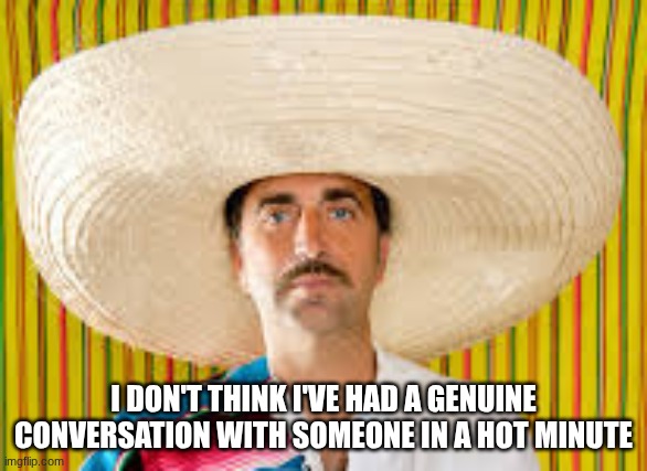 I don't think I've had a genuine conversation with someone in a hot minute | made w/ Imgflip meme maker