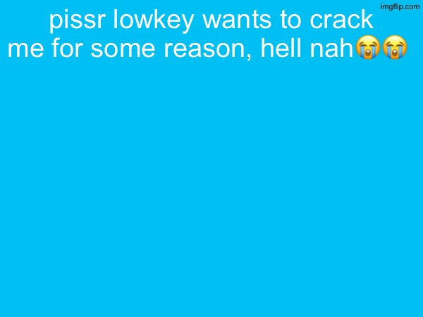 pissr lowkey wants to crack me for some reason, hell nah😭😭 | made w/ Imgflip meme maker