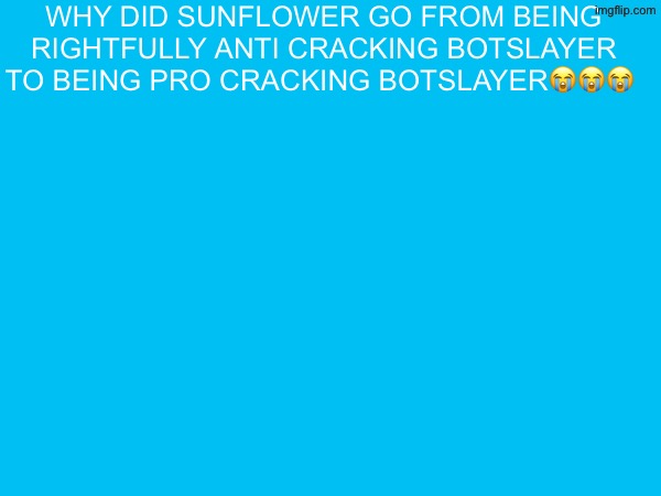 why did sunflower go from being rightfully anti cracking botslayer to being pro cracking botslayer😭😭😭 | made w/ Imgflip meme maker