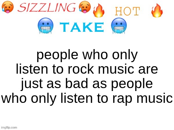 sizzling hot take | people who only listen to rock music are just as bad as people who only listen to rap music | image tagged in sizzling hot take | made w/ Imgflip meme maker