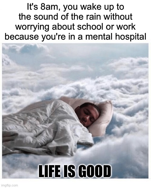 Appealing Thoughts | It's 8am, you wake up to the sound of the rain without worrying about school or work because you're in a mental hospital; Life is good | image tagged in how i sleep knowing,sleeping,mental health,asylum | made w/ Imgflip meme maker
