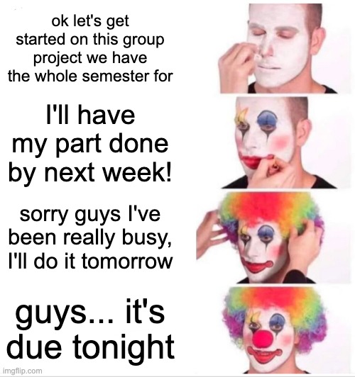 Group Projects | ok let's get started on this group project we have the whole semester for; I'll have my part done by next week! sorry guys I've been really busy, I'll do it tomorrow; guys... it's due tonight | image tagged in memes,clown applying makeup,group projects,college humor | made w/ Imgflip meme maker