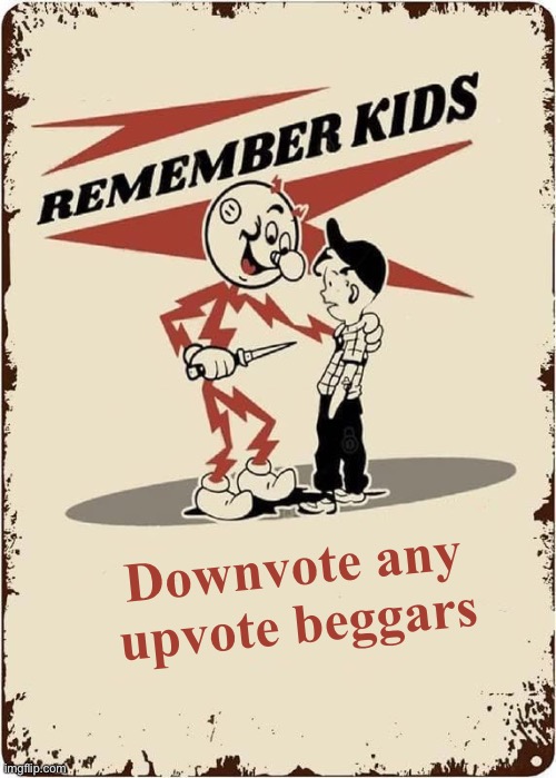 19A39C1B-10C4-4FDB-8F4D-336BDFD4E9BA.jpeg | Downvote any upvote beggars | image tagged in 19a39c1b-10c4-4fdb-8f4d-336bdfd4e9ba jpeg | made w/ Imgflip meme maker