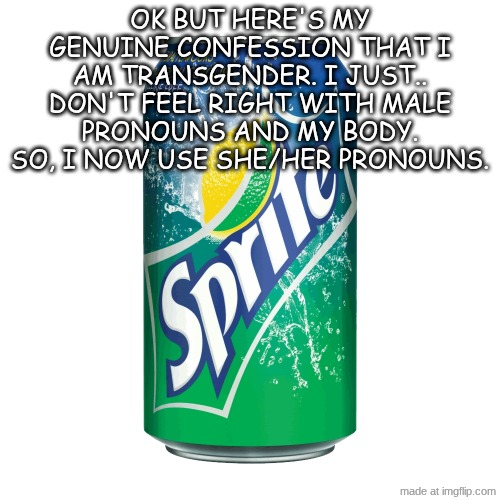 pngimg.com - sprite_PNG98773.png | ok but here's my genuine confession that I am transgender. I just.. don't feel right with male pronouns and my body. so, I now use she/her pronouns. | image tagged in pngimg com - sprite_png98773 png | made w/ Imgflip meme maker