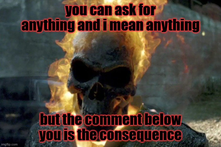 The Ghost Rider template | you can ask for anything and i mean anything; but the comment below you is the consequence | image tagged in the ghost rider template | made w/ Imgflip meme maker