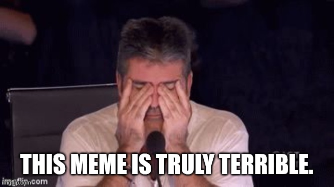 Frustrated Simon Cowell | this meme is truly terrible. | image tagged in frustrated simon cowell | made w/ Imgflip meme maker