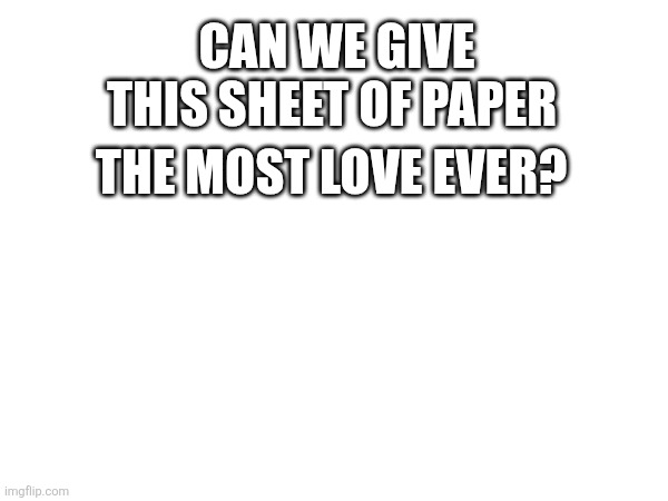 Let's appreciate this sheet of paper <3 | Can we give this sheet of paper; The most love ever? | image tagged in lol,funny,random | made w/ Imgflip meme maker