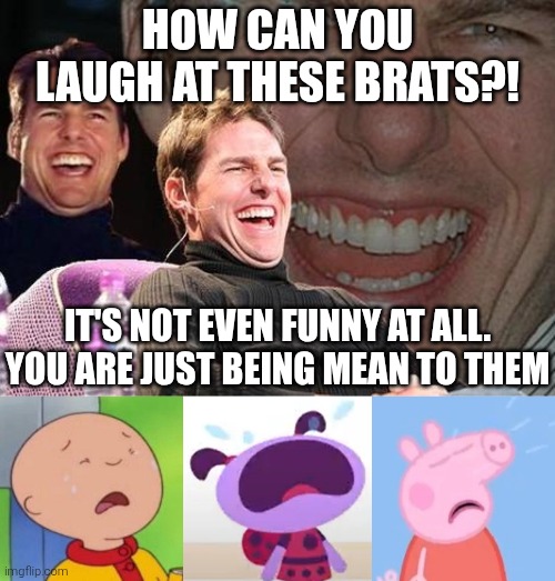 I'm showing these to morons and preschool show haters who made such memes like this. | How can you laugh at these brats?! It's not even funny at all. You are just being mean to them | image tagged in tom cruise laugh,caillou,peppa pig,lu and the bally bunch,crying,laughing | made w/ Imgflip meme maker