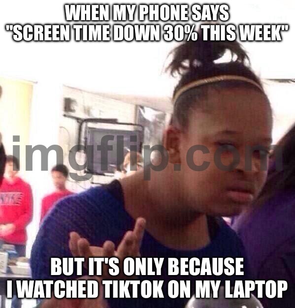 WHEN MY PHONE SAYS "SCREEN TIME DOWN 30% THIS WEEK"; BUT IT'S ONLY BECAUSE I WATCHED TIKTOK ON MY LAPTOP | WHEN MY PHONE SAYS "SCREEN TIME DOWN 30% THIS WEEK"; BUT IT'S ONLY BECAUSE I WATCHED TIKTOK ON MY LAPTOP | image tagged in memes,black girl wat,laptop,screen,tiktok,tiktok sucks | made w/ Imgflip meme maker