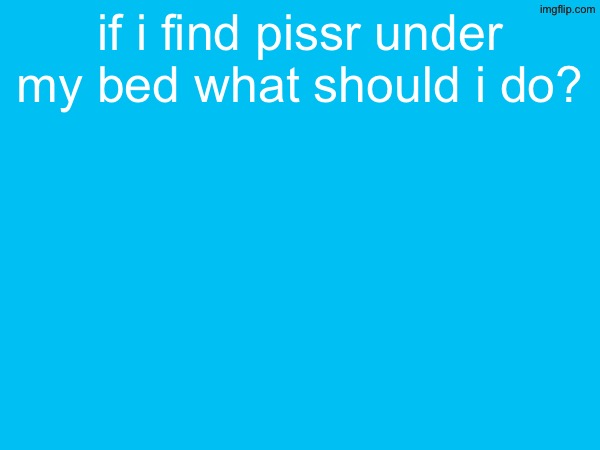 if i find pissr under my bed what should i do? | made w/ Imgflip meme maker