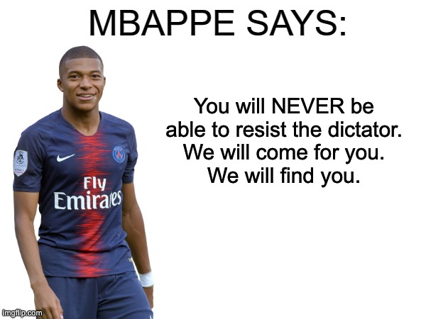 Mbappe | You will NEVER be able to resist the dictator.
We will come for you.
We will find you. | image tagged in mbappe says,mbappe,football,dictator meme | made w/ Imgflip meme maker